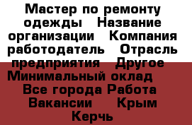 Мастер по ремонту одежды › Название организации ­ Компания-работодатель › Отрасль предприятия ­ Другое › Минимальный оклад ­ 1 - Все города Работа » Вакансии   . Крым,Керчь